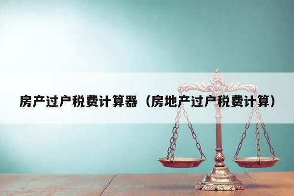 房產過戶稅費計算器(房地產過戶稅費計算) 房產過戶稅費計算器(房地產過戶稅費計算)
