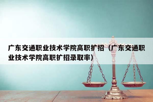 廣東交通職業技術學院高職擴招(廣東交通職業技術學院高職擴招錄取率) 廣東交通職業技術學院高職擴招(廣東交通職業技術學院高職擴招錄取率)