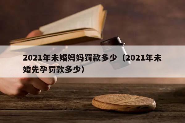2021年未婚媽媽罰款多少（2021年未婚先孕罰款多少）