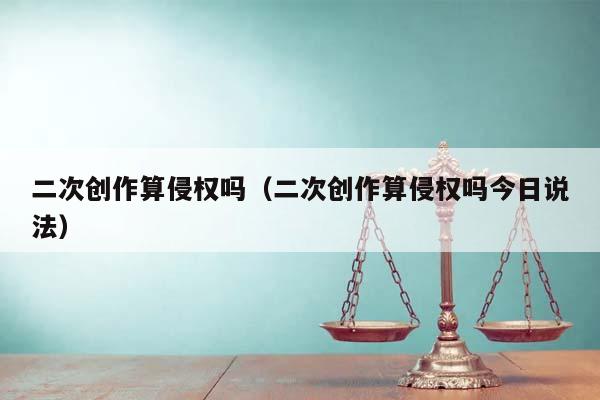 二次創(chuàng)作算侵權(quán)嗎(二次創(chuàng)作算侵權(quán)嗎今日說(shuō)法) 二次創(chuàng)作算侵權(quán)嗎(二次創(chuàng)作算侵權(quán)嗎今日說(shuō)法)