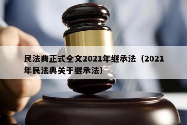 民法典正式全文2021年繼承法(2021年民法典關于繼承法) 民法典正式全文2021年繼承法(2021年民法典關于繼承法)