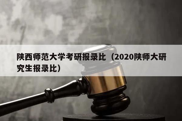 陜西師范大學(xué)考研報錄比(2020陜師大研究生報錄比) 陜西師范大學(xué)考研報錄比(2020陜師大研究生報錄比)