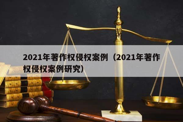 2021年著作權侵權案例(2021年著作權侵權案例研究) 2021年著作權侵權案例(2021年著作權侵權案例研究)