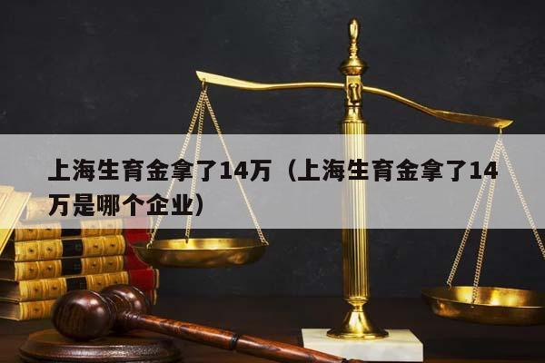 上海生育金拿了14萬(wàn)(上海生育金拿了14萬(wàn)是哪個(gè)企業(yè)) 上海生育金拿了14萬(wàn)(上海生育金拿了14萬(wàn)是哪個(gè)企業(yè))