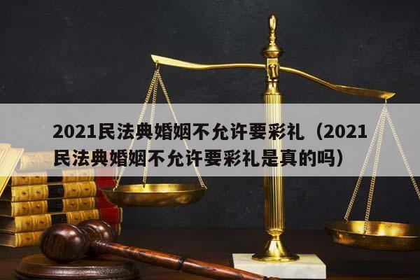 2021民法典婚姻不允許要彩禮(2021民法典婚姻不允許要彩禮是真的嗎) 2021民法典婚姻不允許要彩禮(2021民法典婚姻不允許要彩禮是真的嗎)
