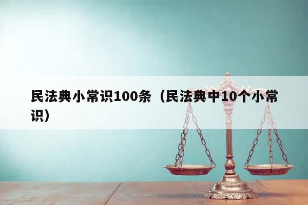 民法典小常識100條(民法典中10個小常識) 民法典小常識100條(民法典中10個小常識)