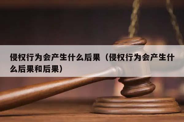 侵權(quán)行為會產(chǎn)生什么后果(侵權(quán)行為會產(chǎn)生什么后果和后果) 侵權(quán)行為會產(chǎn)生什么后果(侵權(quán)行為會產(chǎn)生什么后果和后果)