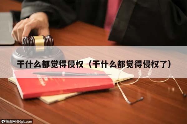 干什么都覺(jué)得侵權(quán)(干什么都覺(jué)得侵權(quán)了) 干什么都覺(jué)得侵權(quán)(干什么都覺(jué)得侵權(quán)了)