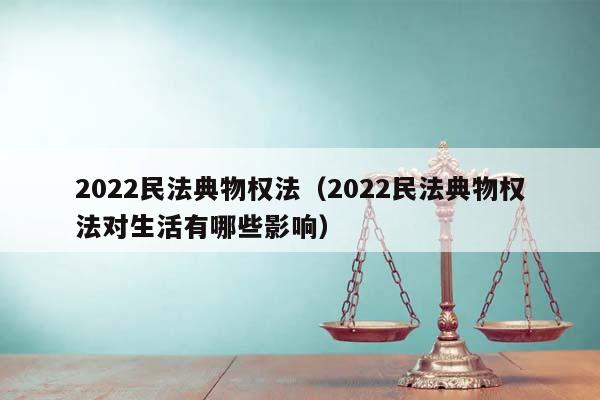 2022民法典物權(quán)法(2022民法典物權(quán)法對生活有哪些影響) 2022民法典物權(quán)法(2022民法典物權(quán)法對生活有哪些影響)