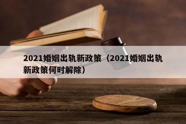 2021婚姻出軌新政策(2021婚姻出軌新政策何時解除) 2021婚姻出軌新政策(2021婚姻出軌新政策何時解除)