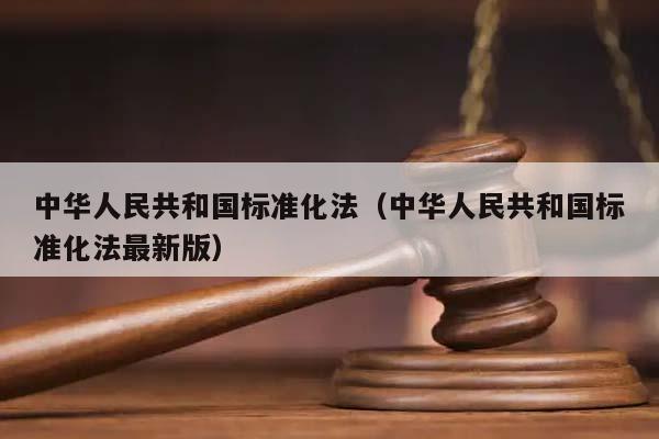 中華人民共和國標準化法(中華人民共和國標準化法最新版) 中華人民共和國標準化法(中華人民共和國標準化法最新版)