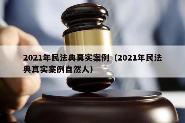 2021年民法典真實案例(2021年民法典真實案例自然人) 2021年民法典真實案例(2021年民法典真實案例自然人)
