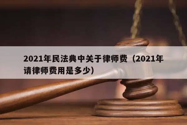 2021年民法典中關(guān)于律師費(2021年請律師費用是多少) 2021年民法典中關(guān)于律師費(2021年請律師費用是多少)