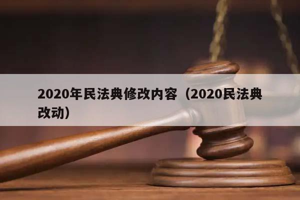 2020年民法典修改內容(2020民法典改動) 2020年民法典修改內容(2020民法典改動)