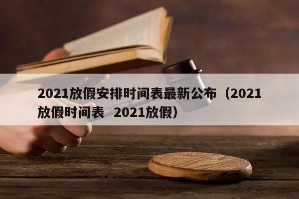 2021放假安排時間表最新公布（2021放假時間表  2021放假）