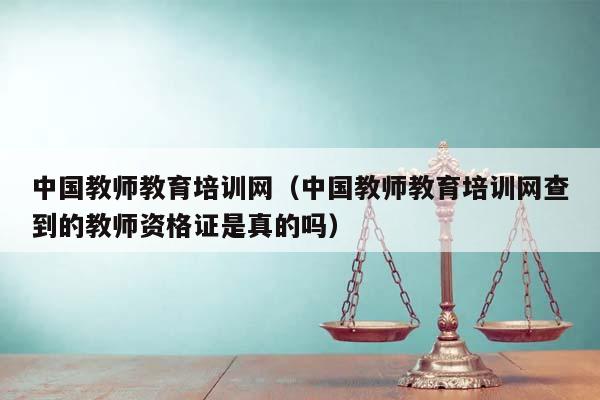 中國教師教育培訓網(中國教師教育培訓網查到的教師資格證是真的嗎) 中國教師教育培訓網(中國教師教育培訓網查到的教師資格證是真的嗎)