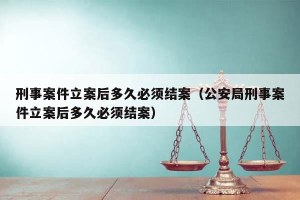 刑事案件立案后多久必須結(jié)案(公安局刑事案件立案后多久必須結(jié)案) 刑事案件立案后多久必須結(jié)案(公安局刑事案件立案后多久必須結(jié)案)