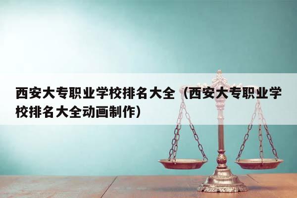 西安大專職業學校排名大全（西安大專職業學校排名大全動畫制作）