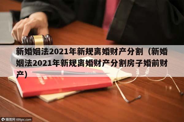 新婚姻法2021年新規離婚財產分割(新婚姻法2021年新規離婚財產分割房子婚前財產) 新婚姻法2021年新規離婚財產分割(新婚姻法2021年新規離婚財產分割房子婚前財產)
