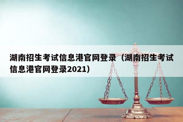 湖南招生考試信息港官網(wǎng)登錄(湖南招生考試信息港官網(wǎng)登錄2021) 湖南招生考試信息港官網(wǎng)登錄(湖南招生考試信息港官網(wǎng)登錄2021)