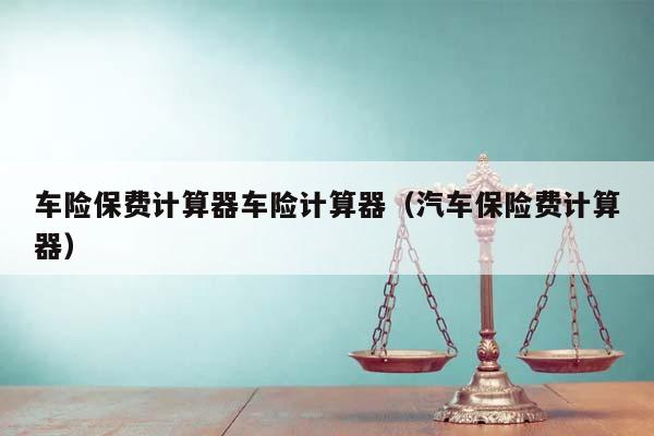 車險保費計算器車險計算器(汽車保險費計算器) 車險保費計算器車險計算器(汽車保險費計算器)