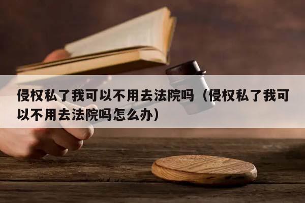 侵權私了我可以不用去法院嗎(侵權私了我可以不用去法院嗎怎么辦) 侵權私了我可以不用去法院嗎(侵權私了我可以不用去法院嗎怎么辦)
