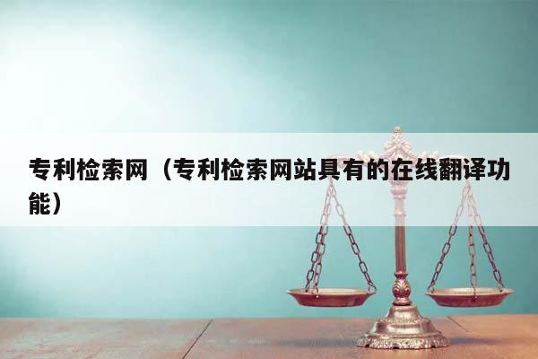 專利檢索網(專利檢索網站具有的在線翻譯功能) 專利檢索網(專利檢索網站具有的在線翻譯功能)