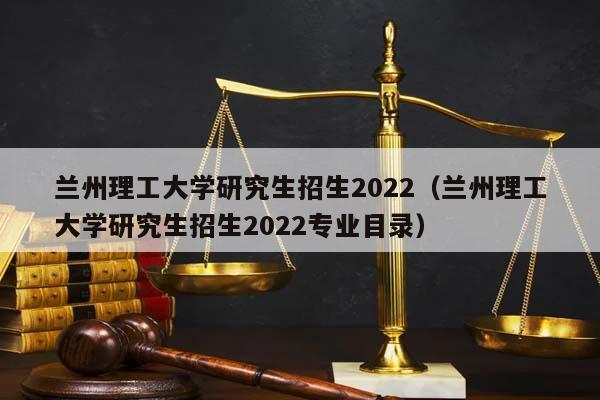蘭州理工大學研究生招生2022(蘭州理工大學研究生招生2022專業目錄) 蘭州理工大學研究生招生2022(蘭州理工大學研究生招生2022專業目錄)