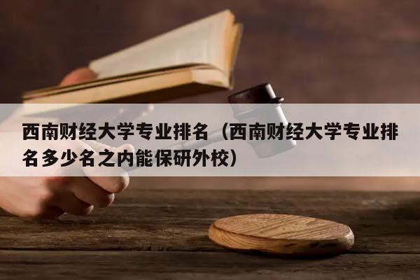 西南財經大學專業排名(西南財經大學專業排名多少名之內能保研外校) 西南財經大學專業排名(西南財經大學專業排名多少名之內能保研外校)