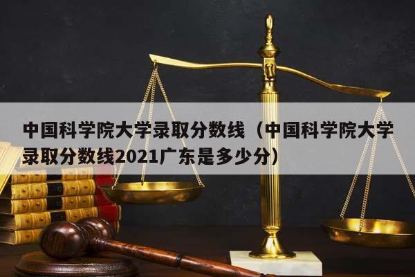 中國科學院大學錄取分數線(中國科學院大學錄取分數線2021廣東是多少分) 中國科學院大學錄取分數線(中國科學院大學錄取分數線2021廣東是多少分)