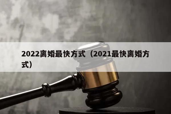 2022離婚最快方式(2021最快離婚方式) 2022離婚最快方式(2021最快離婚方式)