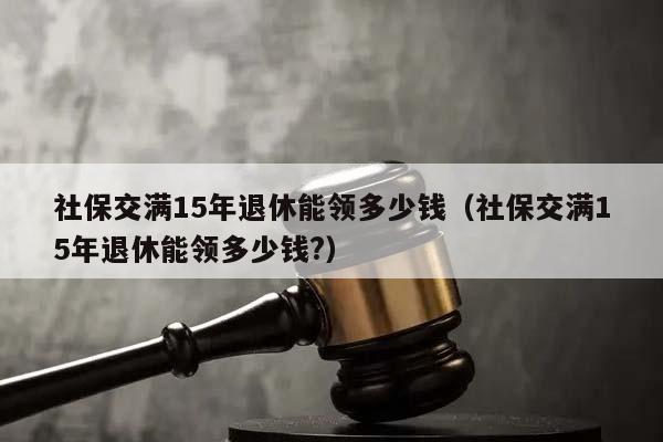 社保交滿15年退休能領多少錢(社保交滿15年退休能領多少錢?) 社保交滿15年退休能領多少錢(社保交滿15年退休能領多少錢?)