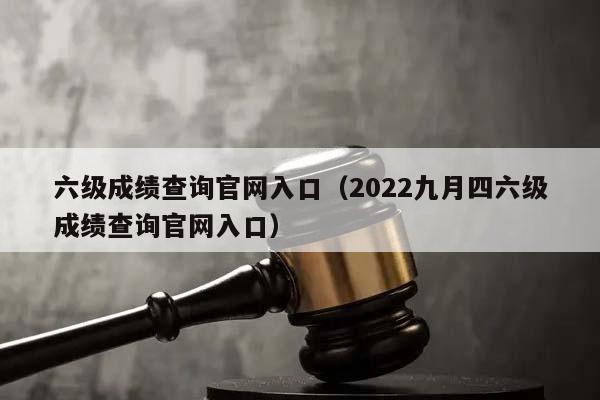 六級成績查詢官網入口（2022九月四六級成績查詢官網入口）