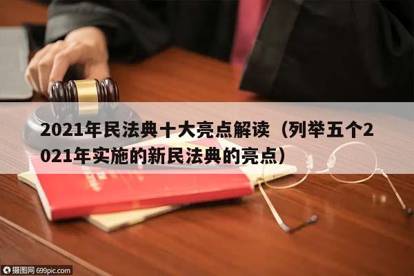 2021年民法典十大亮點(diǎn)解讀（列舉五個(gè)2021年實(shí)施的新民法典的亮點(diǎn)）