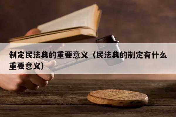 制定民法典的重要意義(民法典的制定有什么重要意義) 制定民法典的重要意義(民法典的制定有什么重要意義)