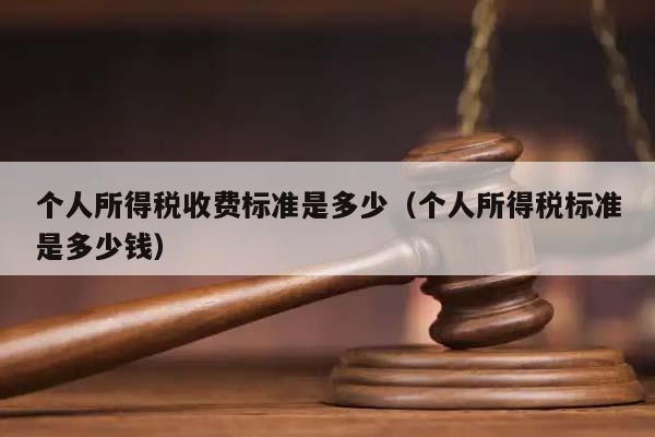 個人所得稅收費標準是多少(個人所得稅標準是多少錢) 個人所得稅收費標準是多少(個人所得稅標準是多少錢)