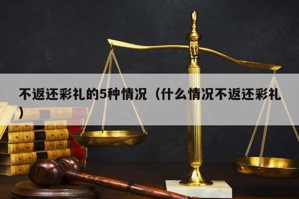 不返還彩禮的5種情況(什么情況不返還彩禮) 不返還彩禮的5種情況(什么情況不返還彩禮)