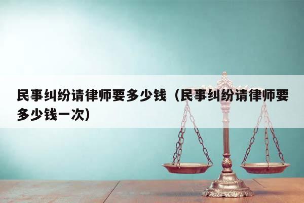 民事糾紛請律師要多少錢(民事糾紛請律師要多少錢一次) 民事糾紛請律師要多少錢(民事糾紛請律師要多少錢一次)