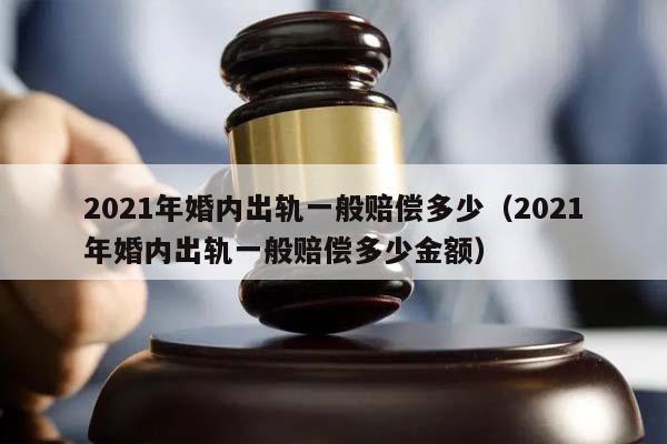2021年婚內(nèi)出軌一般賠償多少(2021年婚內(nèi)出軌一般賠償多少金額) 2021年婚內(nèi)出軌一般賠償多少(2021年婚內(nèi)出軌一般賠償多少金額)