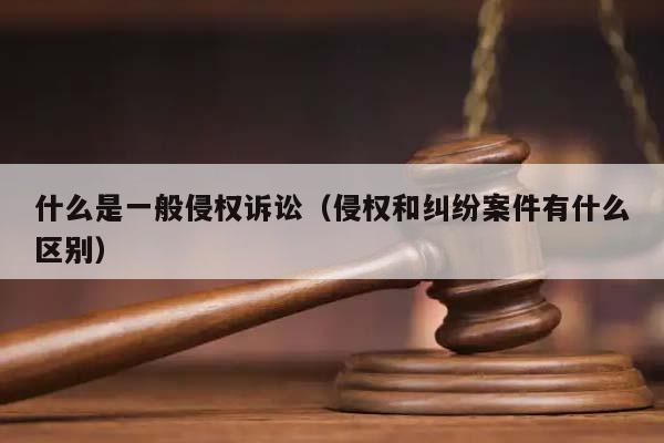 什么是一般侵權訴訟(侵權和糾紛案件有什么區別) 什么是一般侵權訴訟(侵權和糾紛案件有什么區別)