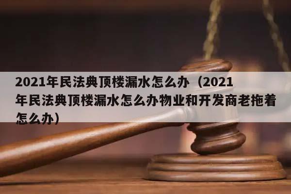 2021年民法典頂樓漏水怎么辦(2021年民法典頂樓漏水怎么辦物業和開發商老拖著怎么辦) 2021年民法典頂樓漏水怎么辦(2021年民法典頂樓漏水怎么辦物業和開發商老拖著怎么辦)