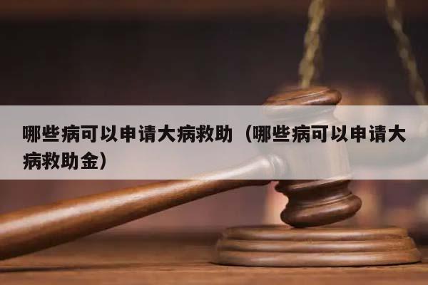 哪些病可以申請大病救助(哪些病可以申請大病救助金) 哪些病可以申請大病救助(哪些病可以申請大病救助金)