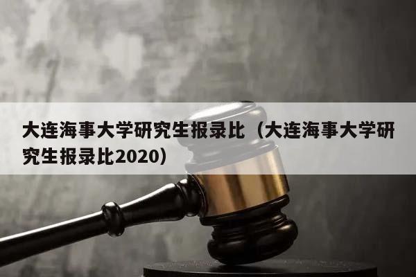 大連海事大學研究生報錄比(大連海事大學研究生報錄比2020) 大連海事大學研究生報錄比(大連海事大學研究生報錄比2020)