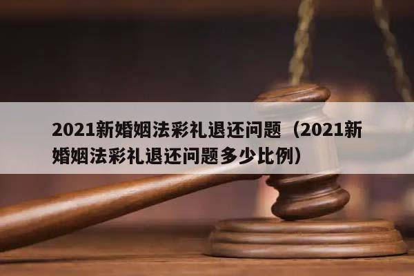 2021新婚姻法彩禮退還問題（2021新婚姻法彩禮退還問題多少比例）