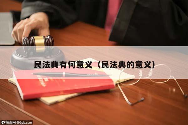 民法典有何意義(民法典的意義) 民法典有何意義(民法典的意義)