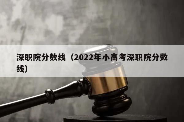 深職院分數線(2022年小高考深職院分數線) 深職院分數線(2022年小高考深職院分數線)