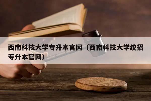 西南科技大學專升本官網(西南科技大學統招專升本官網) 西南科技大學專升本官網(西南科技大學統招專升本官網)