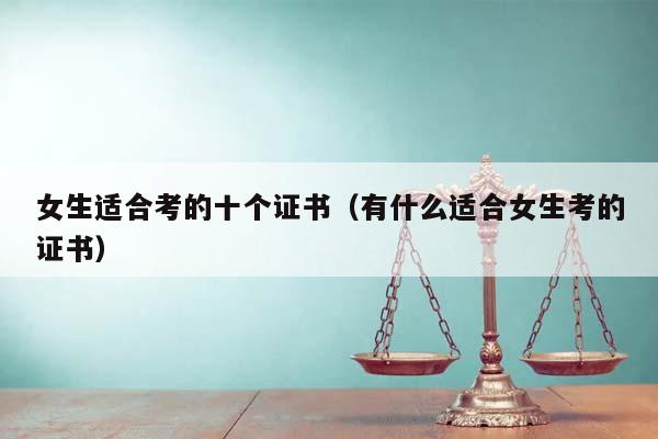女生適合考的十個證書(有什么適合女生考的證書) 女生適合考的十個證書(有什么適合女生考的證書)