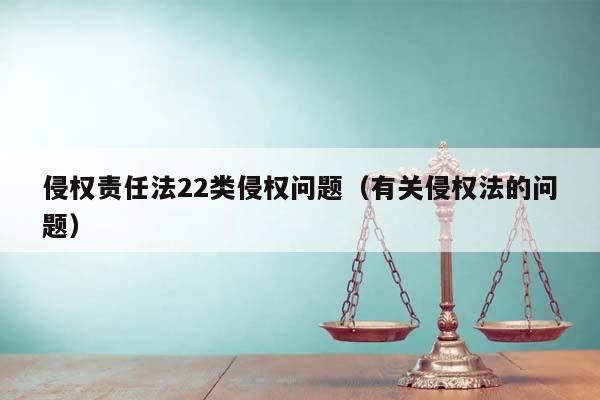侵權責任法22類侵權問題(有關侵權法的問題) 侵權責任法22類侵權問題(有關侵權法的問題)
