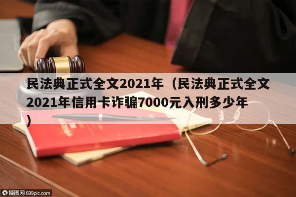 民法典正式全文2021年(民法典正式全文2021年信用卡詐騙7000元入刑多少年) 民法典正式全文2021年(民法典正式全文2021年信用卡詐騙7000元入刑多少年)
